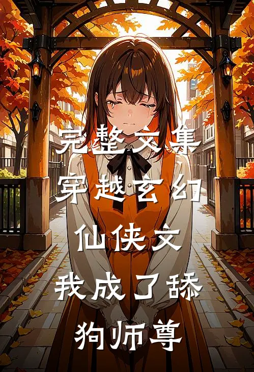 完整文集穿越玄幻仙侠文，我成了舔狗师尊