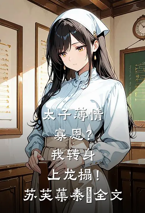 太子薄情寡恩？我转身，上龙榻！苏芙蕖秦燊全文