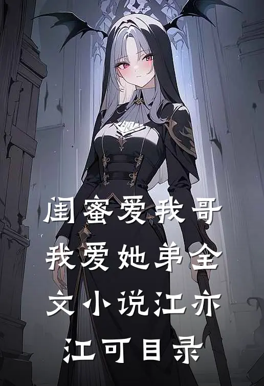 闺蜜爱我哥，我爱她弟全文小说江亦江可目录