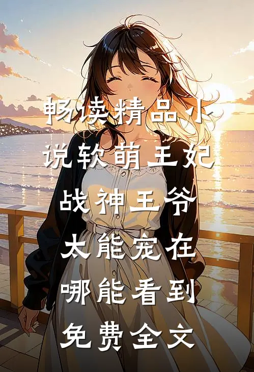 畅读精品小说软萌王妃战神王爷太能宠在哪能看到免费全文