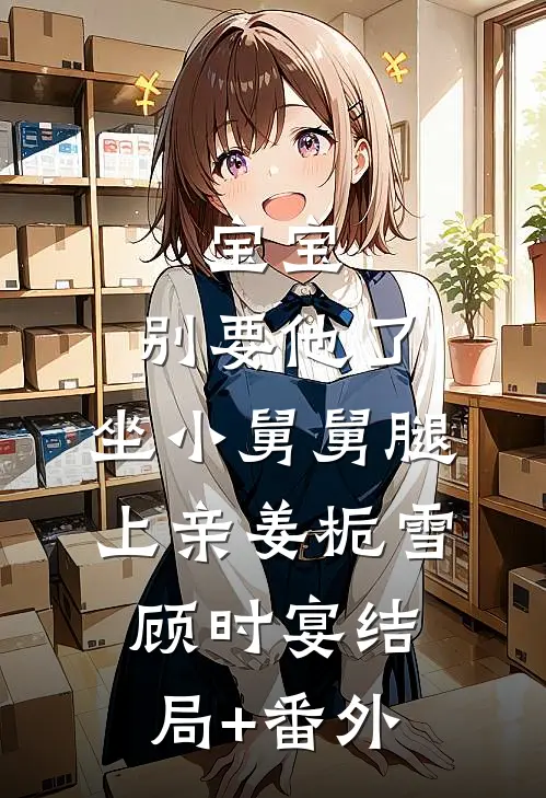 宝宝，别要他了，坐小舅舅腿上亲姜栀雪顾时宴结局+番外