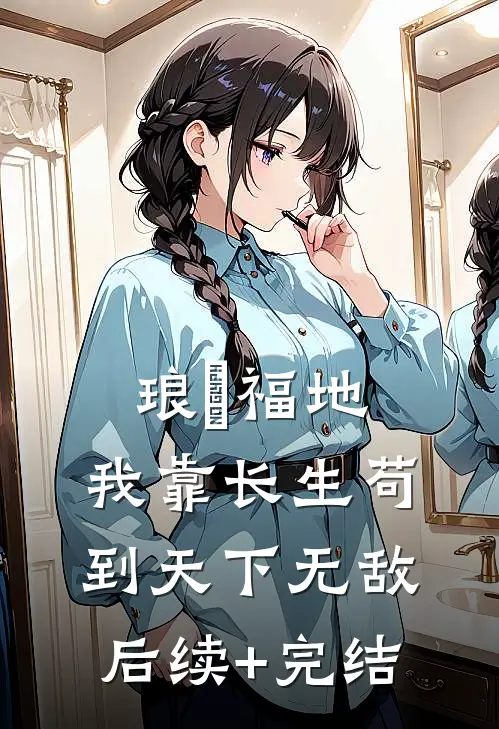 琅嬛福地：我靠长生苟到天下无敌后续+完结