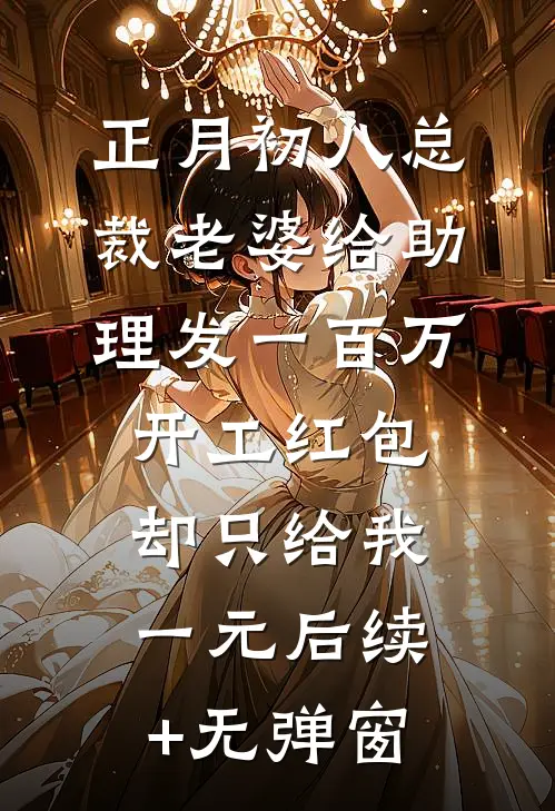 正月初八总裁老婆给助理发一百万开工红包，却只给我一元后续+无弹窗