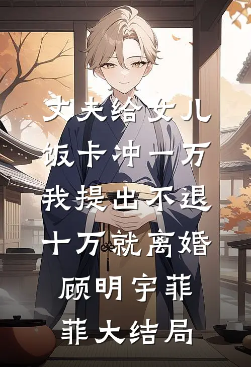 丈夫给女儿饭卡冲一万，我提出不退十万就离婚顾明宇菲菲大结局