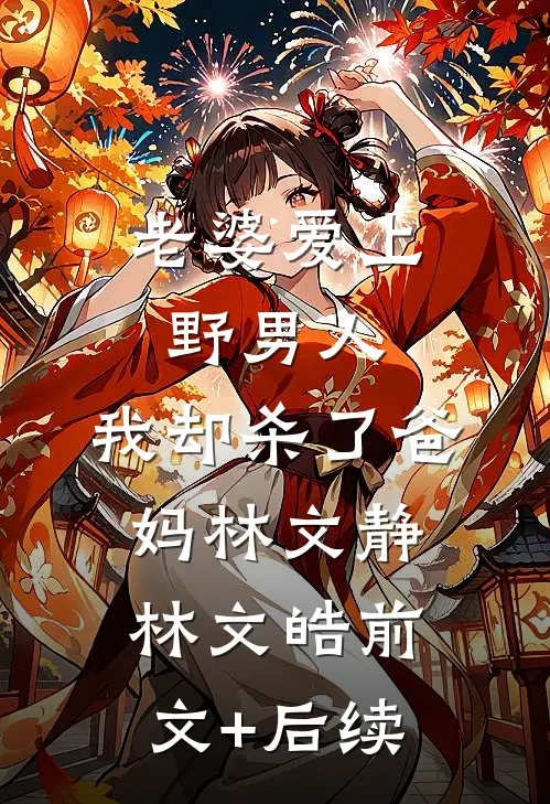 老婆爱上野男人，我却杀了爸妈林文静林文皓前文+后续