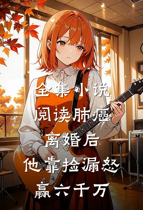 全集小说阅读肺癌离婚后，他靠捡漏怒赢六千万