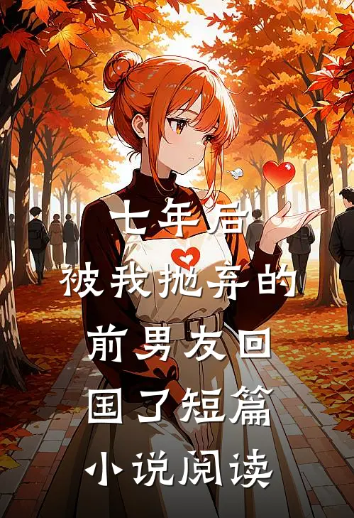 七年后，被我抛弃的前男友回国了短篇小说阅读