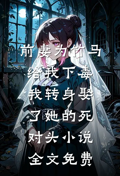 前妻为竹马给我下毒，我转身娶了她的死对头小说全文免费