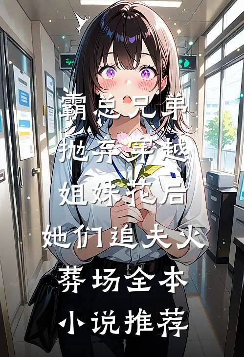 霸总兄弟抛弃穿越姐妹花后，她们追夫火葬场全本小说推荐