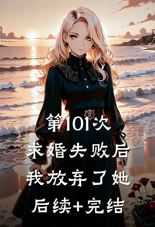 第101次求婚失败后，我放弃了她后续+完结