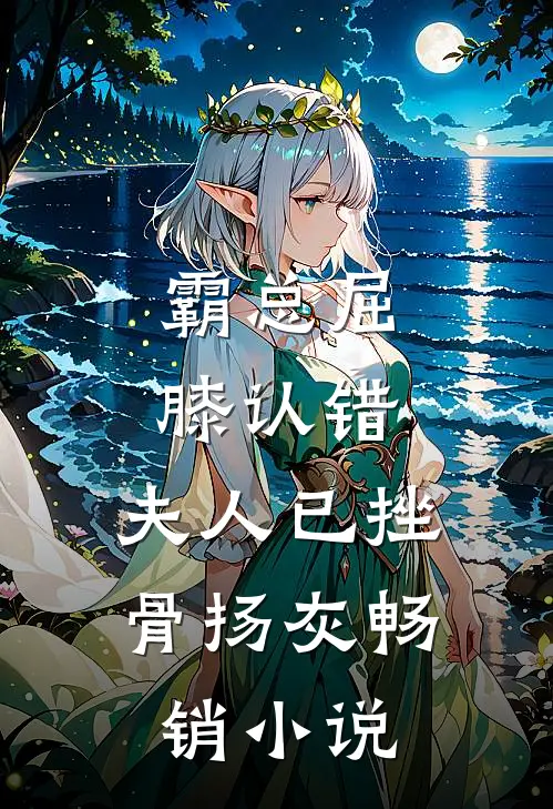 霸总屈膝认错，夫人已挫骨扬灰畅销小说