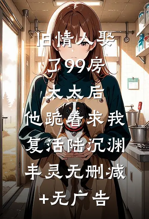 旧情人娶了99房太太后，他跪着求我复活陆沉渊丰灵无删减+无广告