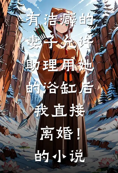 有洁癖的妻子允许助理用她的浴缸后，我直接离婚！的小说