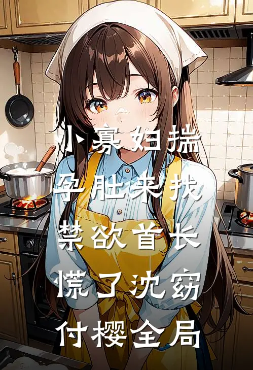 小寡妇揣孕肚来找，禁欲首长慌了沈窈付樱全局