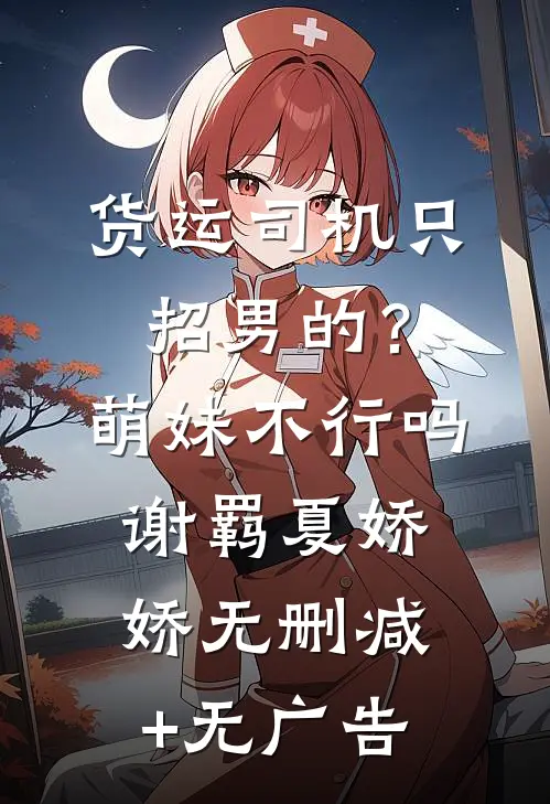 货运司机只招男的？萌妹不行吗谢羁夏娇娇无删减+无广告