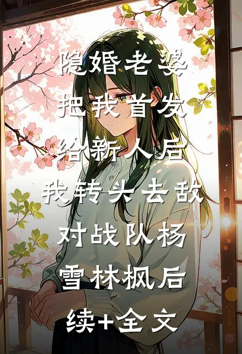 隐婚老婆把我首发给新人后，我转头去敌对战队杨雪林枫后续+全文