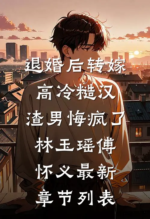 退婚后转嫁高冷糙汉，渣男悔疯了林玉瑶傅怀义最新章节列表