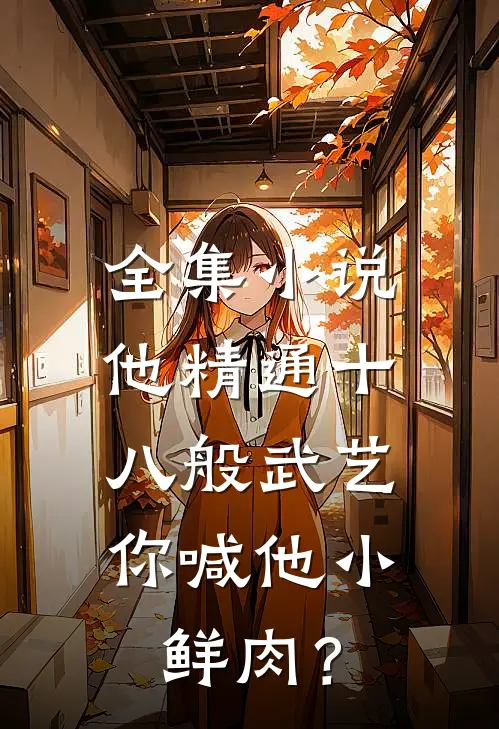 全集小说他精通十八般武艺，你喊他小鲜肉？