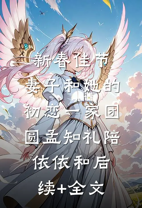 新春佳节，妻子和她的初恋一家团圆孟知礼陪依依和后续+全文