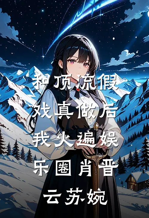 和顶流假戏真做后，我火遍娱乐圈肖晋云苏婉