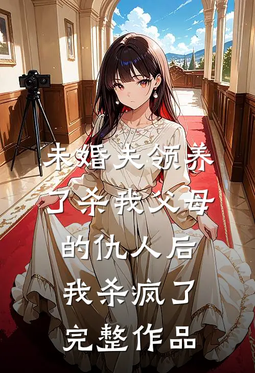 未婚夫领养了杀我父母的仇人后，我杀疯了完整作品