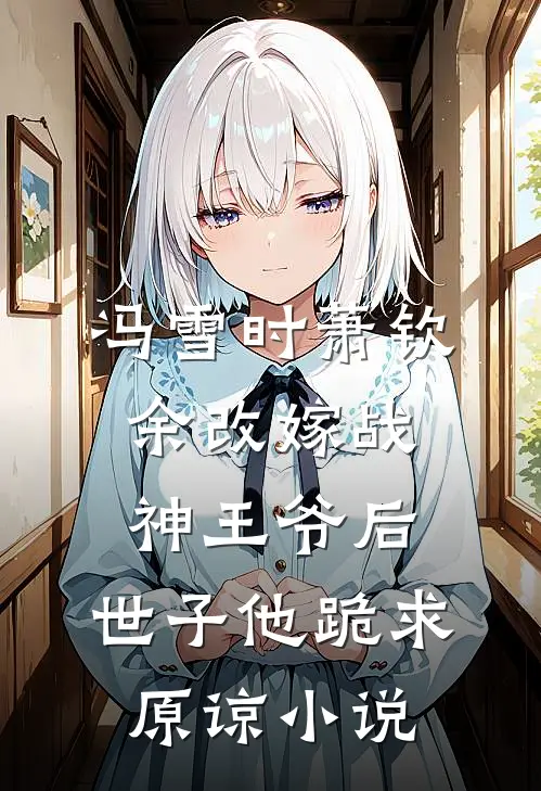 冯雪时萧钦余改嫁战神王爷后，世子他跪求原谅小说