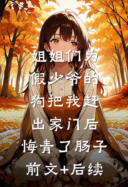 姐姐们为假少爷的狗把我赶出家门后，悔青了肠子前文+后续