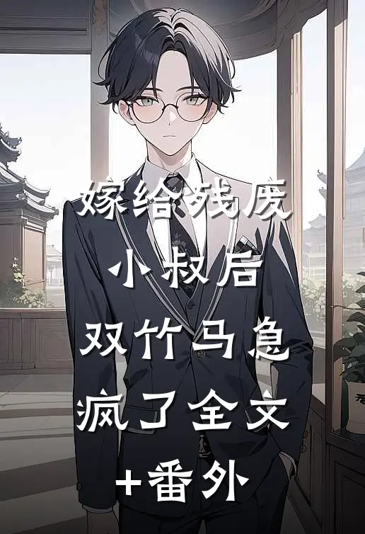 嫁给残废小叔后，双竹马急疯了全文+番外