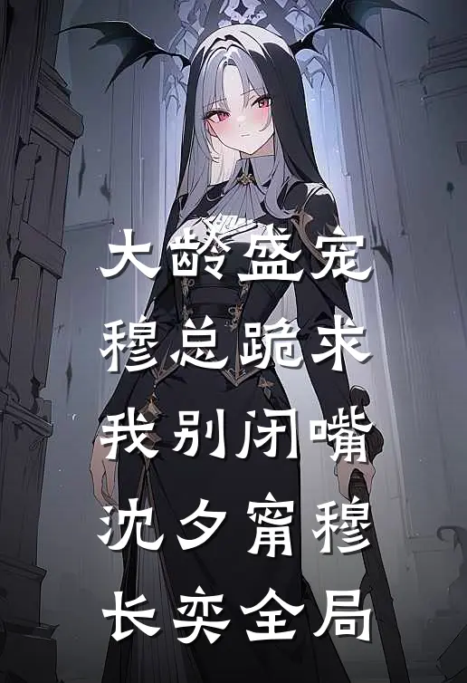 大龄盛宠，穆总跪求我别闭嘴沈夕甯穆长奕全局