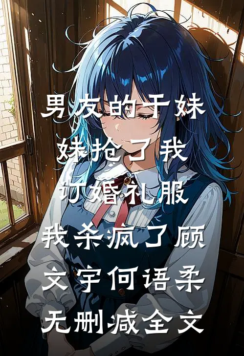 男友的干妹妹抢了我订婚礼服，我杀疯了顾文宇何语柔无删减全文