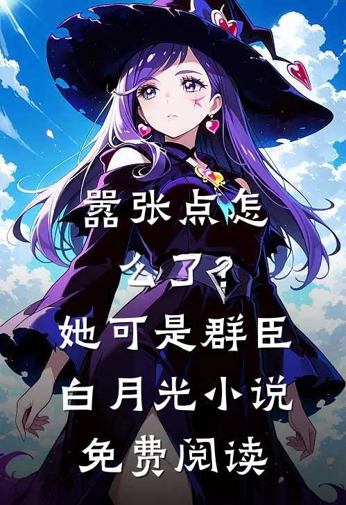 嚣张点怎么了？她可是群臣白月光小说免费阅读