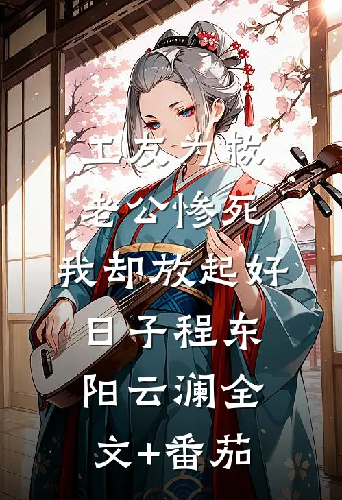 工友为救老公惨死，我却放起好日子程东阳云澜全文+番茄