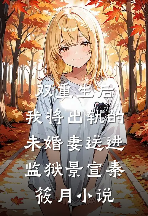 双重生后，我将出轨的未婚妻送进监狱景宣秦筱月小说