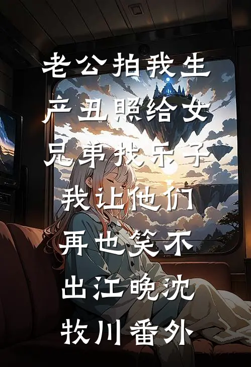 老公拍我生产丑照给女兄弟找乐子，我让他们再也笑不出江晚沈牧川番外