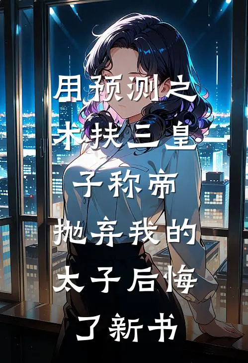 用预测之术扶三皇子称帝，抛弃我的太子后悔了新书