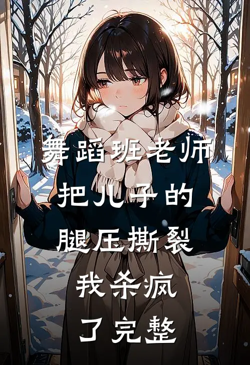 舞蹈班老师把儿子的腿压撕裂，我杀疯了完整