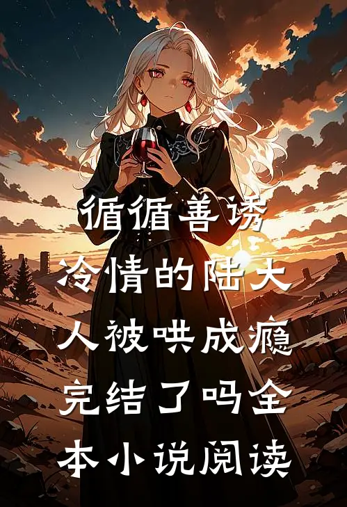 循循善诱,冷情的陆大人被哄成瘾完结了吗全本小说阅读