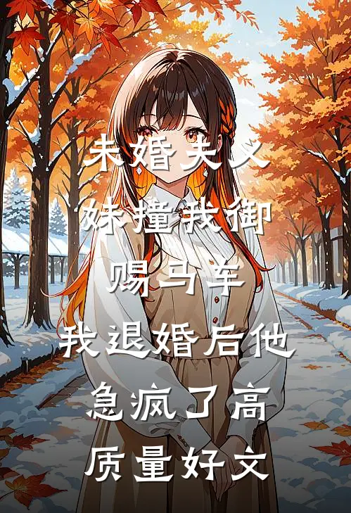 未婚夫义妹撞我御赐马车，我退婚后他急疯了高质量好文
