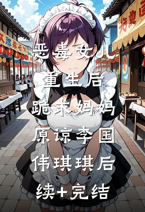 恶毒女儿重生后，跪求妈妈原谅李国伟琪琪后续+完结