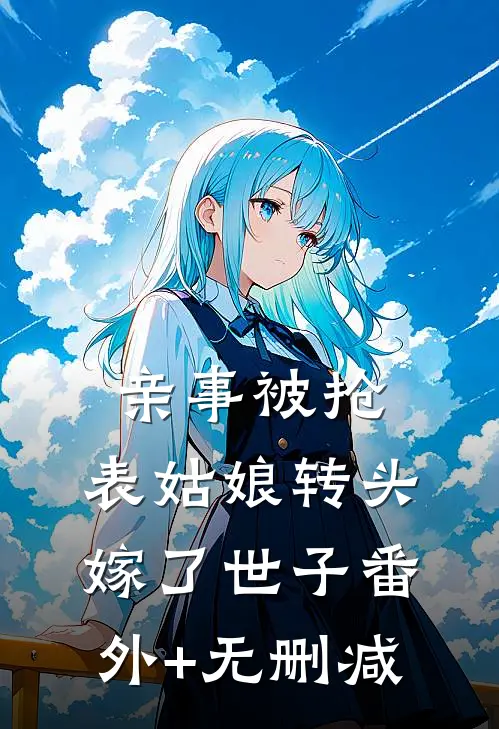 亲事被抢，表姑娘转头嫁了世子番外+无删减