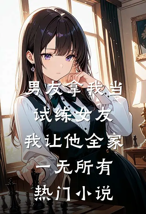 男友拿我当试练女友，我让他全家一无所有热门小说