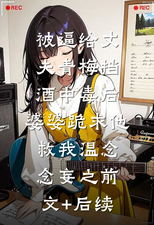 被逼给丈夫青梅挡酒中毒后，婆婆跪求他救我温念念妄之前文+后续