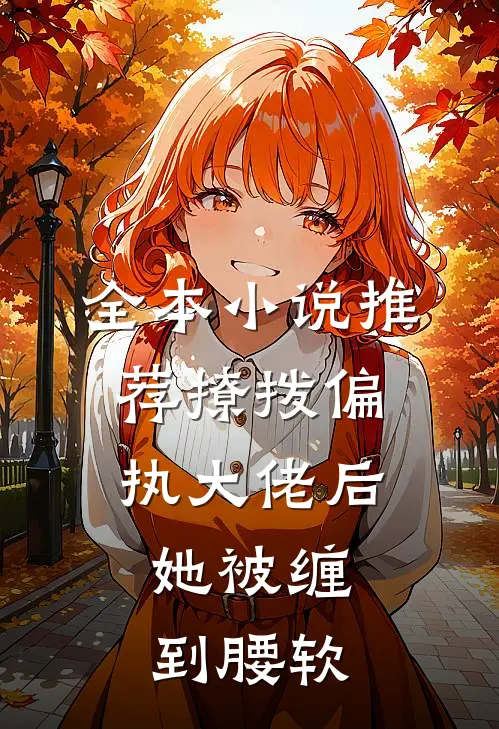 全本小说推荐撩拨偏执大佬后，她被缠到腰软
