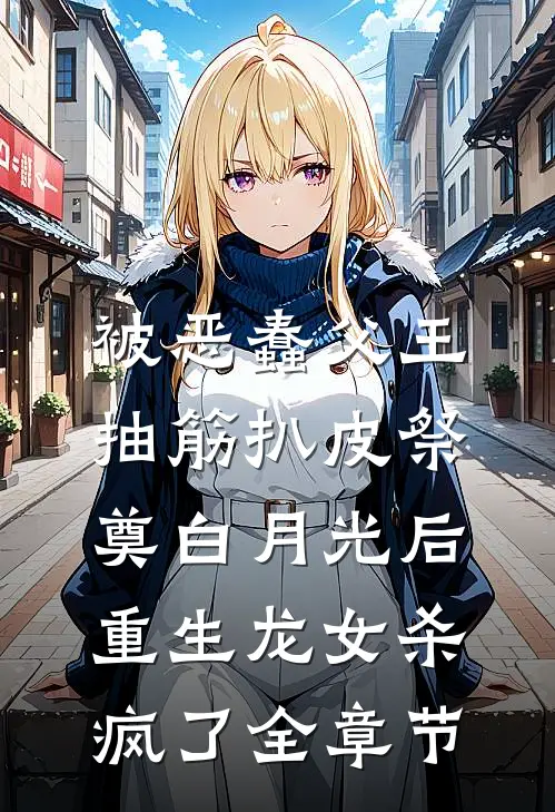 被恶蠢父王抽筋扒皮祭奠白月光后，重生龙女杀疯了全章节