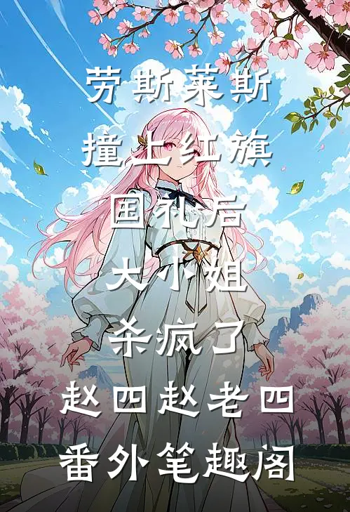 劳斯莱斯撞上红旗国礼后，大小姐杀疯了：赵四赵老四番外笔趣阁