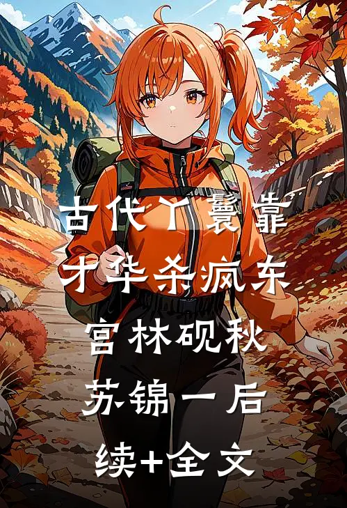 古代丫鬟靠才华杀疯东宫林砚秋苏锦一后续+全文