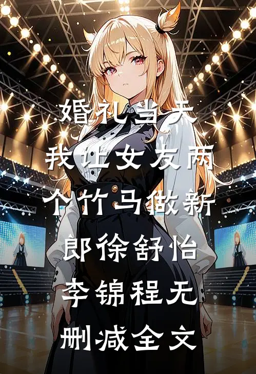 婚礼当天，我让女友两个竹马做新郎徐舒怡李锦程无删减全文