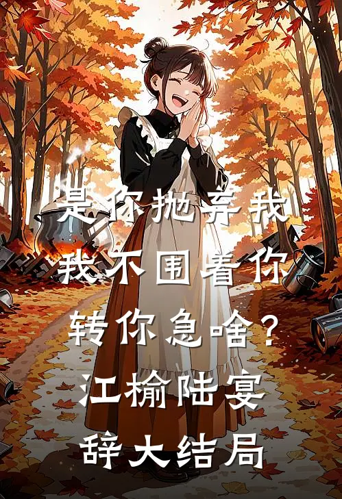 是你抛弃我，我不围着你转你急啥？江榆陆宴辞大结局