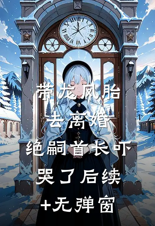 带龙凤胎去离婚，绝嗣首长吓哭了后续+无弹窗