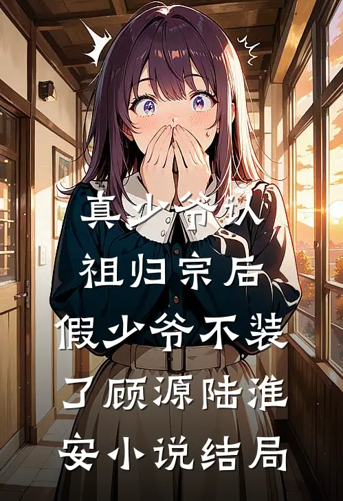 真少爷认祖归宗后，假少爷不装了顾源陆淮安小说结局